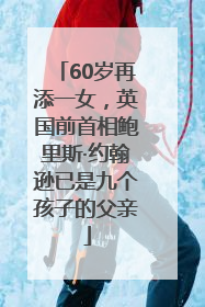 60岁再添一女，英国前首相鲍里斯·约翰逊已是九个孩子的父亲