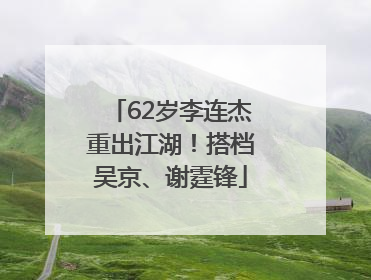 62岁李连杰重出江湖！搭档吴京、谢霆锋