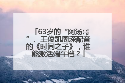 63岁的“阿汤哥”、王俊凯周深配音的《时间之子》，谁能激活端午档？