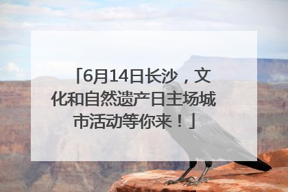 6月14日长沙，文化和自然遗产日主场城市活动等你来！