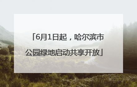 6月1日起，哈尔滨市公园绿地启动共享开放