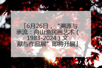 6月26日，“溯源与承流：舟山渔民画艺术（1983-2024）文献与作品展”即将开展