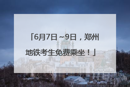 6月7日～9日，郑州地铁考生免费乘坐！