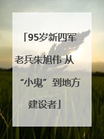 95岁新四军老兵朱旭伟 从“小鬼”到地方建设者