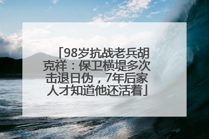 98岁抗战老兵胡克祥：保卫横堤多次击退日伪，7年后家人才知道他还活着