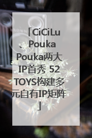 CiCiLu、Pouka Pouka两大IP首秀 52TOYS构建多元自有IP矩阵