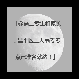 @高三考生和家长，昌平区三大高考考点已准备就绪！