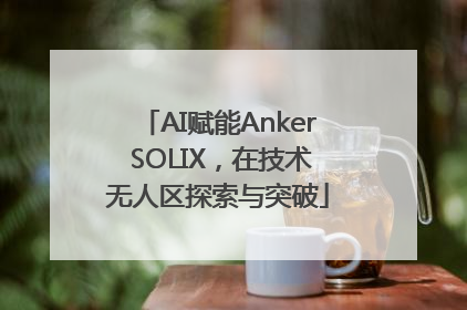 AI赋能Anker SOLIX，在技术无人区探索与突破
